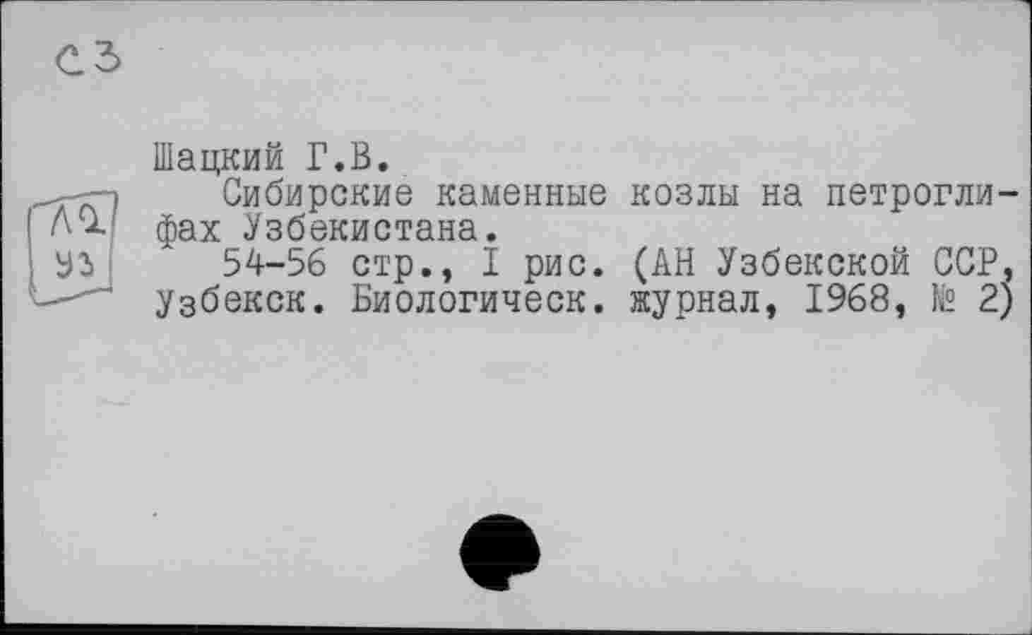 ﻿Шацкий Г.В.
Сибирские каменные фах Узбекистана.
54-56 стр., I рис.
Узбекск. Биологическ.
козлы на петрогли-(АН Узбекской ССР, журнал, 1968, te 2)